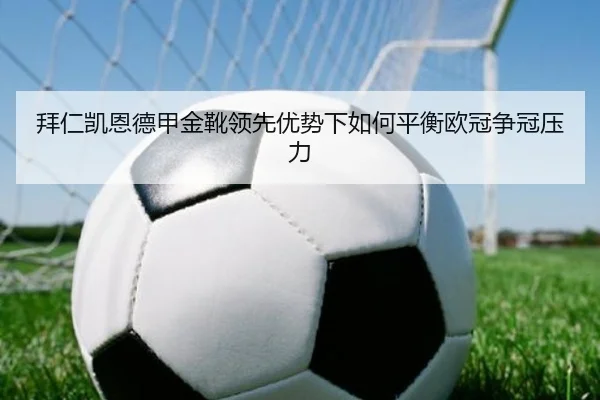 拜仁凯恩德甲金靴领先优势下如何平衡欧冠争冠压力