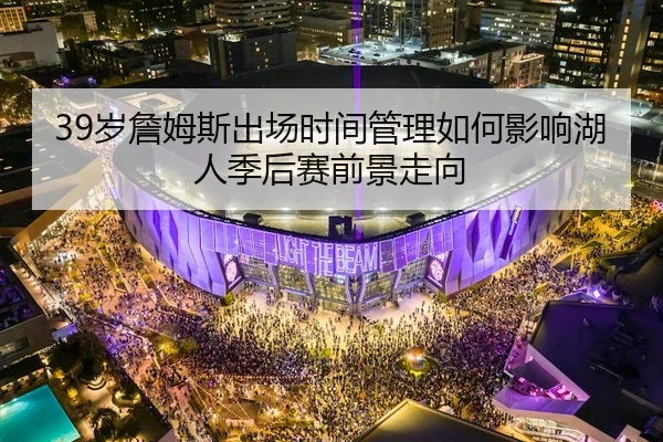 39岁詹姆斯出场时间管理如何影响湖人季后赛前景走向
