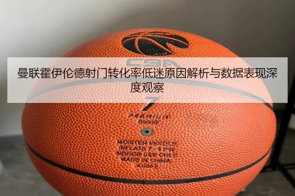 曼联霍伊伦德射门转化率低迷原因解析与数据表现深度观察