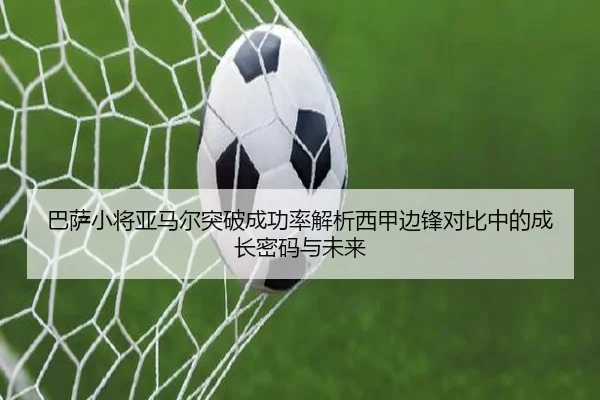 巴萨小将亚马尔突破成功率解析西甲边锋对比中的成长密码与未来