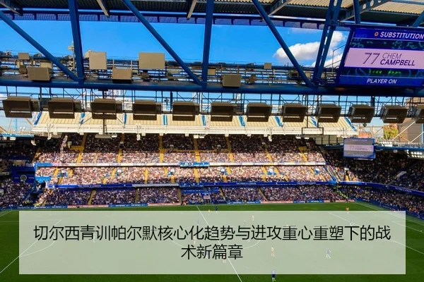 切尔西青训帕尔默核心化趋势与进攻重心重塑下的战术新篇章