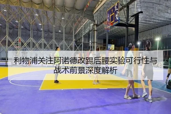 利物浦关注阿诺德改踢后腰实验可行性与战术前景深度解析