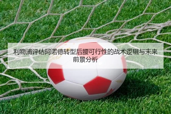 利物浦评估阿诺德转型后腰可行性的战术逻辑与未来前景分析