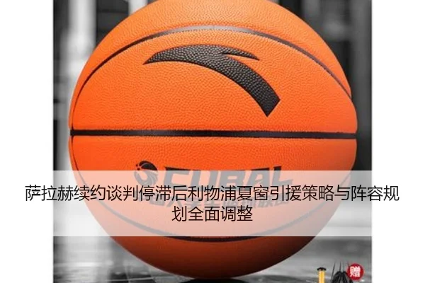 萨拉赫续约谈判停滞后利物浦夏窗引援策略与阵容规划全面调整