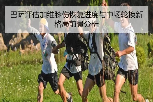 巴萨评估加维膝伤恢复进度与中场轮换新格局前景分析