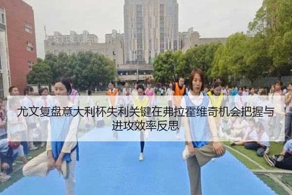 尤文复盘意大利杯失利关键在弗拉霍维奇机会把握与进攻效率反思