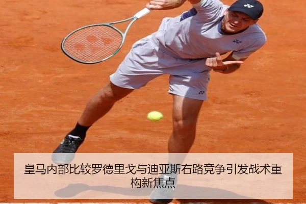 皇马内部比较罗德里戈与迪亚斯右路竞争引发战术重构新焦点