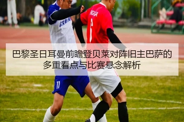 巴黎圣日耳曼前瞻登贝莱对阵旧主巴萨的多重看点与比赛悬念解析