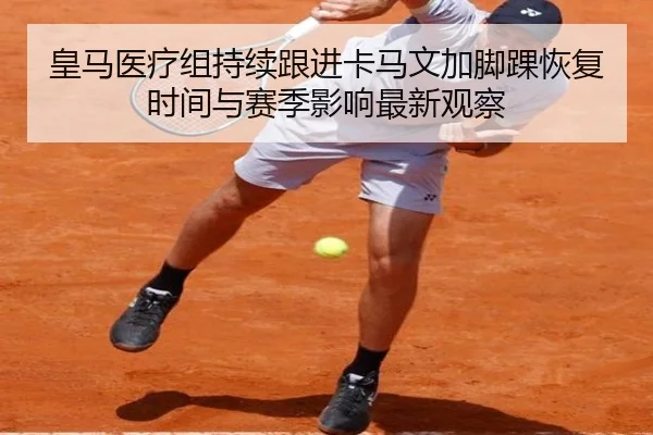 皇马医疗组持续跟进卡马文加脚踝恢复时间与赛季影响最新观察