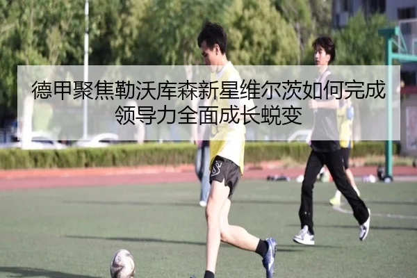 德甲聚焦勒沃库森新星维尔茨如何完成领导力全面成长蜕变