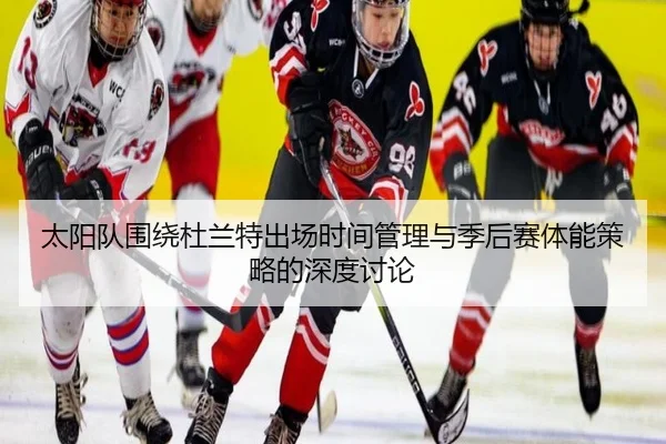 太阳队围绕杜兰特出场时间管理与季后赛体能策略的深度讨论