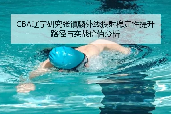 CBA辽宁研究张镇麟外线投射稳定性提升路径与实战价值分析