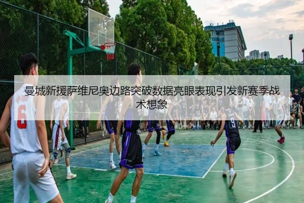 曼城新援萨维尼奥边路突破数据亮眼表现引发新赛季战术想象
