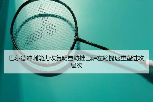 巴尔德冲刺能力恢复明显助推巴萨左路提速重塑进攻层次