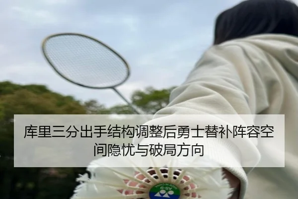 库里三分出手结构调整后勇士替补阵容空间隐忧与破局方向