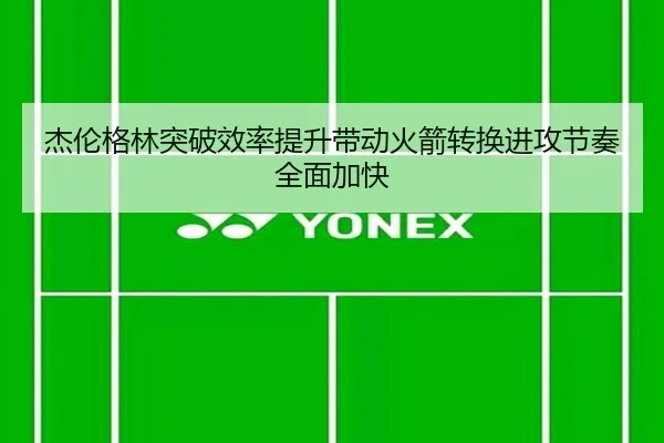 杰伦格林突破效率提升带动火箭转换进攻节奏全面加快