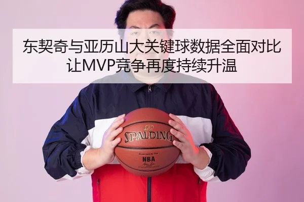 东契奇与亚历山大关键球数据全面对比让MVP竞争再度持续升温