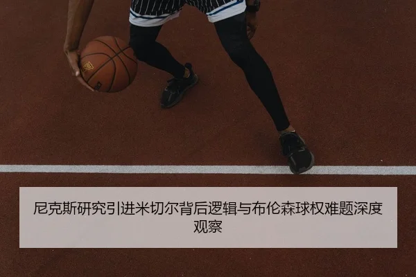 尼克斯研究引进米切尔背后逻辑与布伦森球权难题深度观察