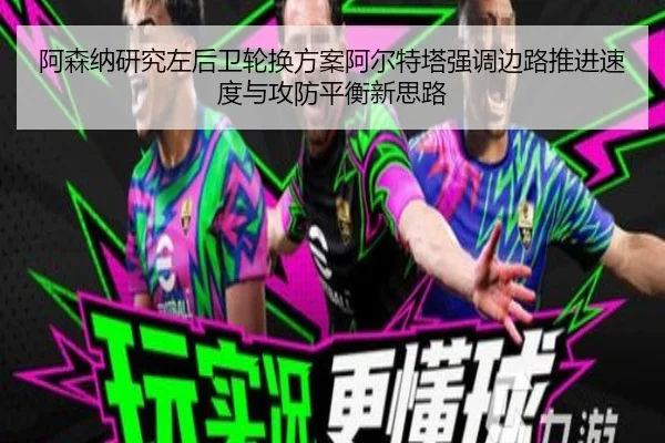阿森纳研究左后卫轮换方案阿尔特塔强调边路推进速度与攻防平衡新思路