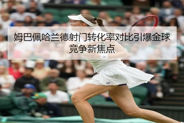 姆巴佩哈兰德射门转化率对比引爆金球竞争新焦点